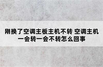 刚换了空调主板主机不转 空调主机一会转一会不转怎么回事